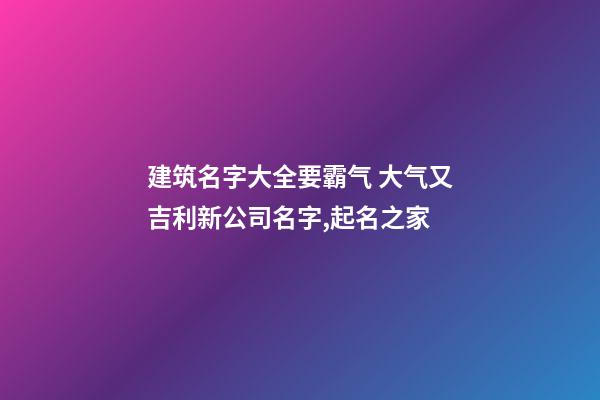 建筑名字大全要霸气 大气又吉利新公司名字,起名之家-第1张-公司起名-玄机派